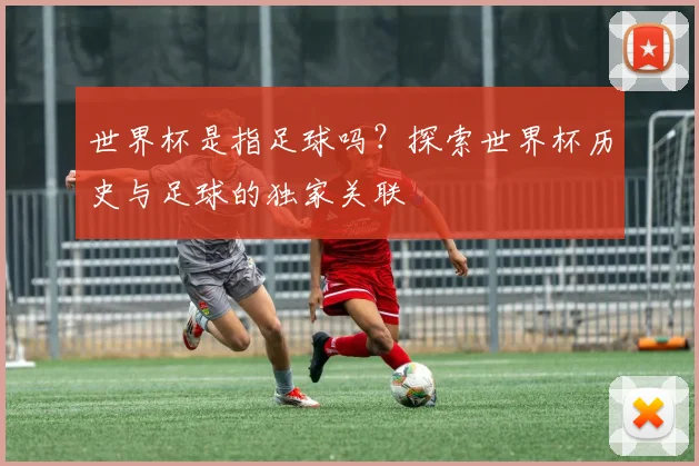 世界杯是指足球吗？探索世界杯历史与足球的独家关联