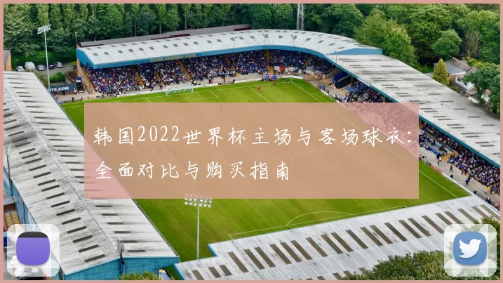 韩国2022世界杯主场与客场球衣：全面对比与购买指南