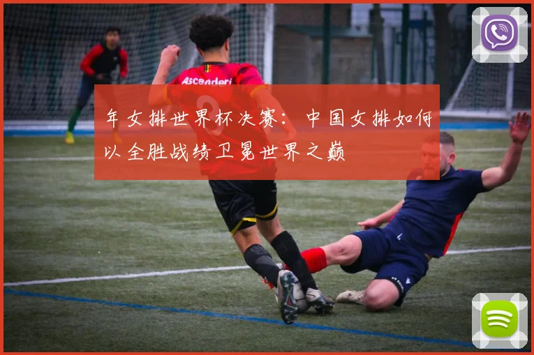 年女排世界杯决赛：中国女排如何以全胜战绩卫冕世界之巅