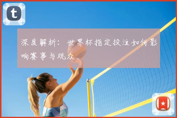 深度解析：世界杯指定投注如何影响赛事与观众