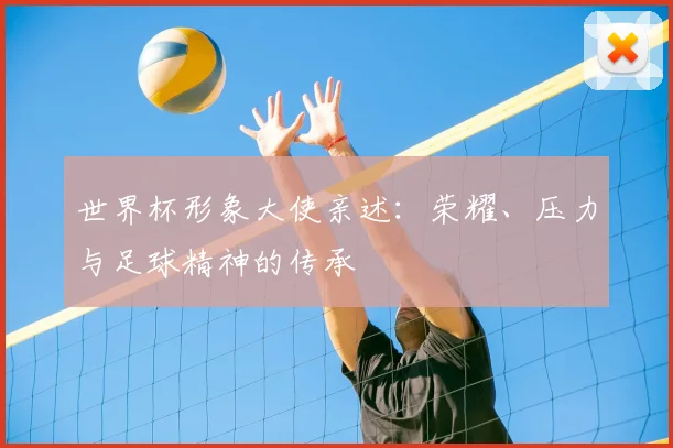 世界杯形象大使亲述:荣耀、压力与足球精神的传承