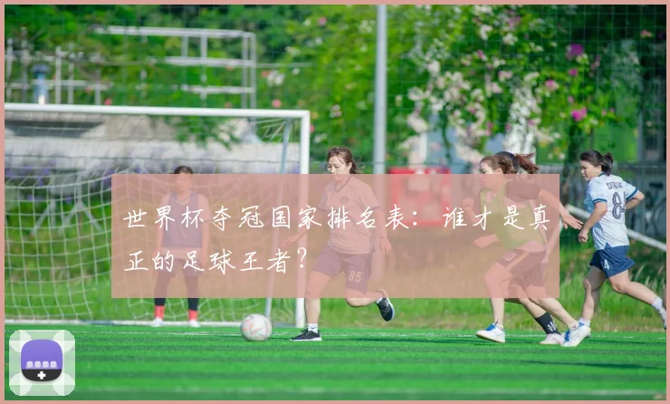 世界杯夺冠国家排名表:谁才是真正的足球王者?