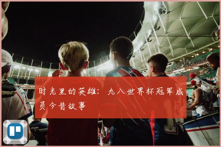 时光里的英雄：九八世界杯冠军成员今昔故事