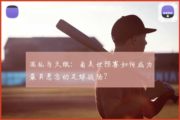 混乱与天赋:南美世预赛如何成为最具悬念的足球战场?