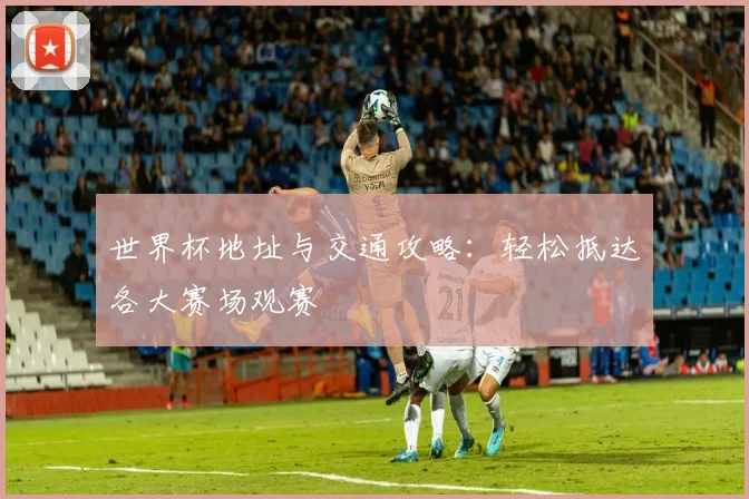 世界杯地址与交通攻略：轻松抵达各大赛场观赛