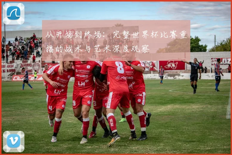 从开场到终场:完整世界杯比赛重播的战术与艺术深度观察
