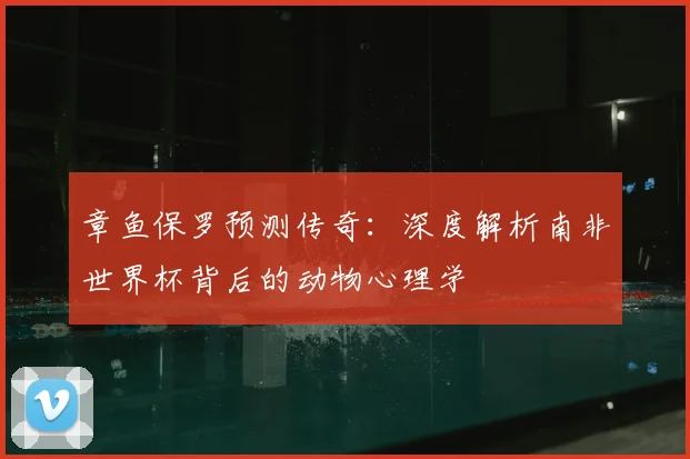 章鱼保罗预测传奇:深度解析南非世界杯背后的动物心理学