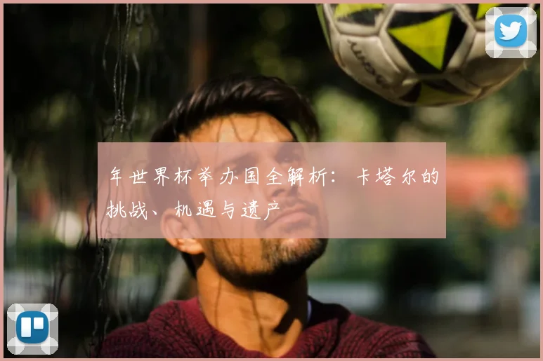 年世界杯举办国全解析：卡塔尔的挑战、机遇与遗产