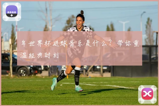 年世界杯进球音乐是什么?带你重温经典时刻