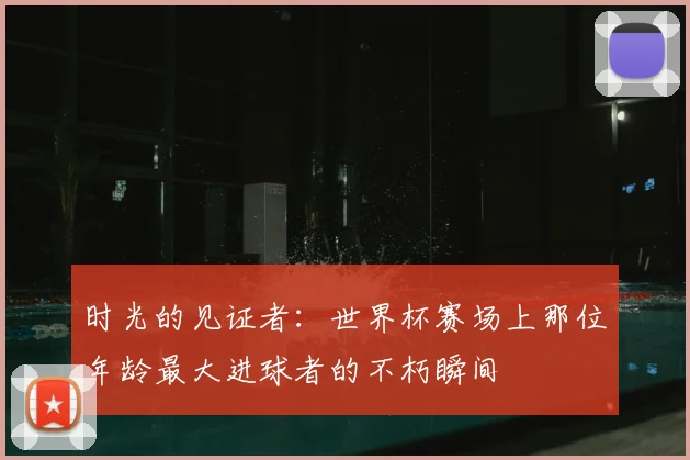 时光的见证者:世界杯赛场上那位年龄最大进球者的不朽瞬间