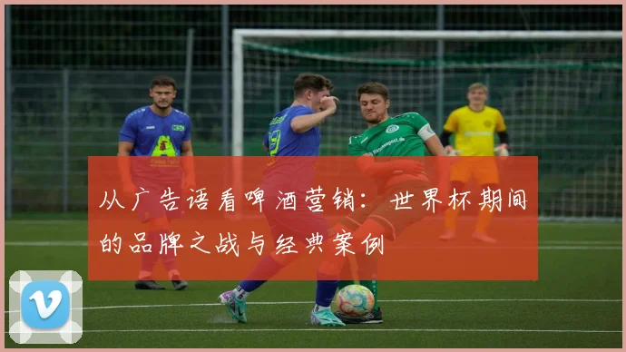 从广告语看啤酒营销:世界杯期间的品牌之战与经典案例