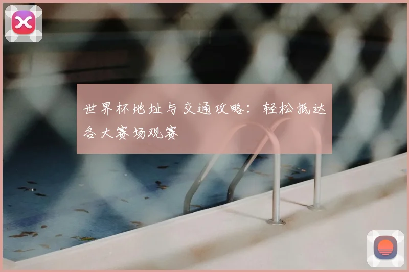 世界杯地址与交通攻略：轻松抵达各大赛场观赛