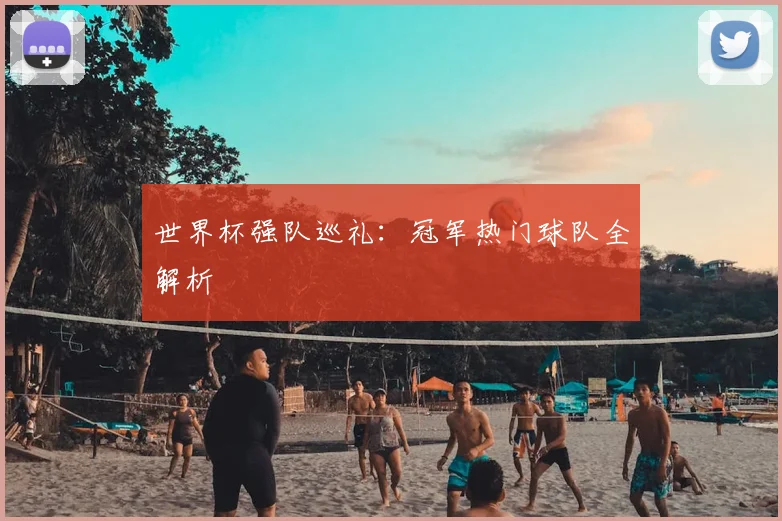 世界杯强队巡礼:冠军热门球队全解析