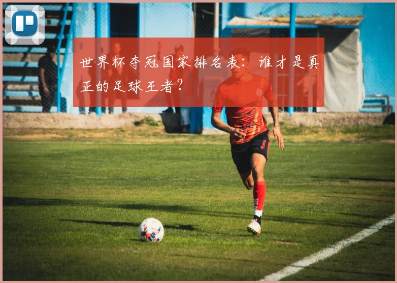 世界杯夺冠国家排名表:谁才是真正的足球王者?