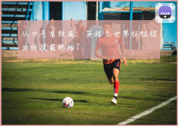 从口号看败局：英格兰世界杯征程为何提前终结？