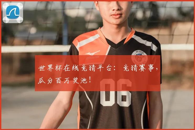 世界杯在线竞猜平台：竞猜赛事，瓜分百万奖池！