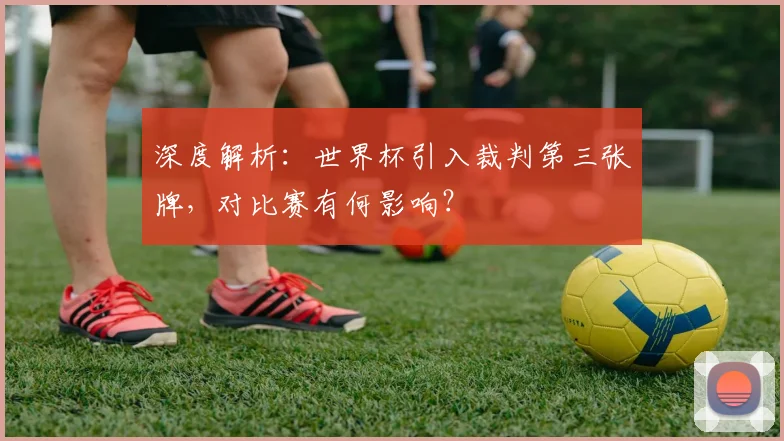 深度解析：世界杯引入裁判第三张牌，对比赛有何影响？