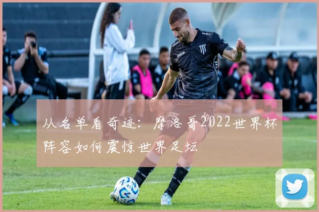 从名单看奇迹：摩洛哥2022世界杯阵容如何震惊世界足坛