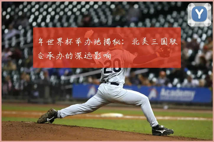 年世界杯举办地揭秘：北美三国联合承办的深远影响