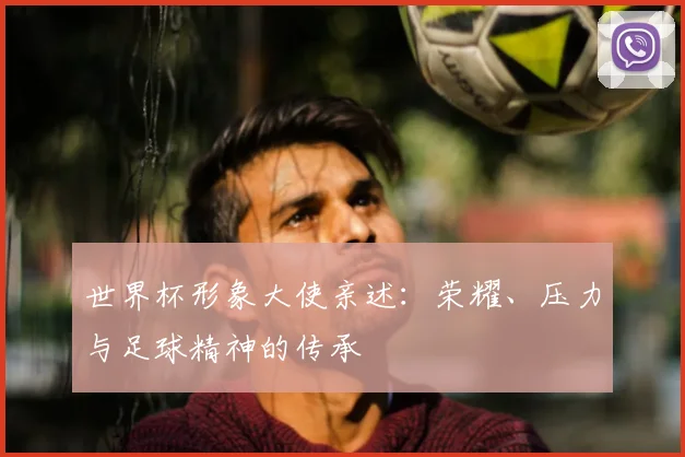 世界杯形象大使亲述:荣耀、压力与足球精神的传承