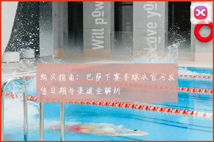 购买指南：巴萨下赛季球衣官方发售日期与渠道全解析