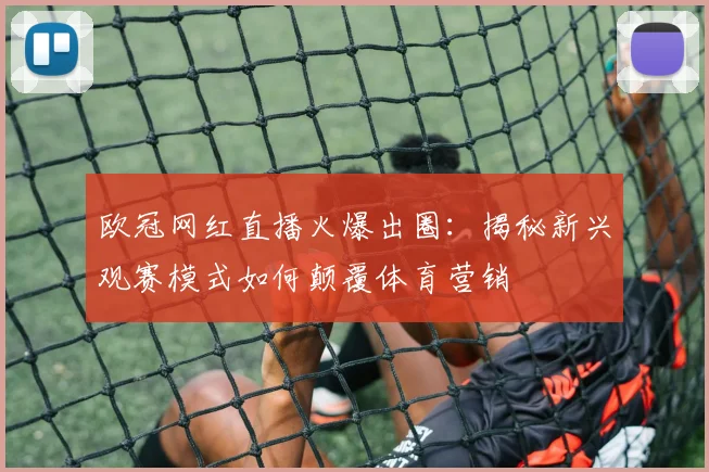 欧冠网红直播火爆出圈：揭秘新兴观赛模式如何颠覆体育营销