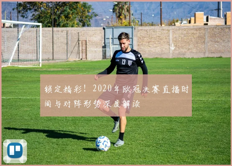 锁定精彩！2020年欧冠决赛直播时间与对阵形势深度解读