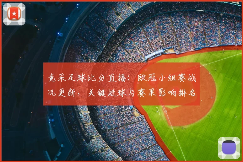 竟采足球比分直播：欧冠小组赛战况更新，关键进球与赛果影响排名