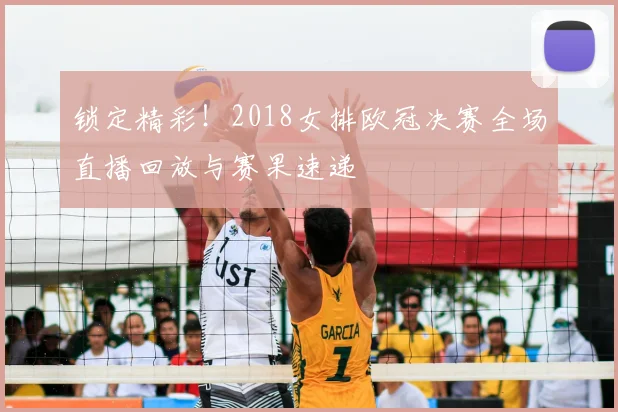 锁定精彩！2018女排欧冠决赛全场直播回放与赛果速递