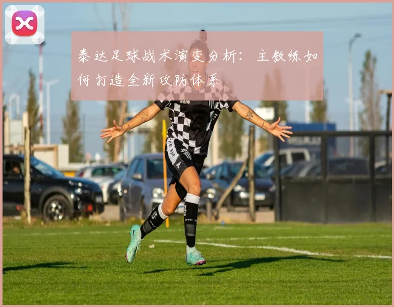 泰达足球战术演变分析：主教练如何打造全新攻防体系