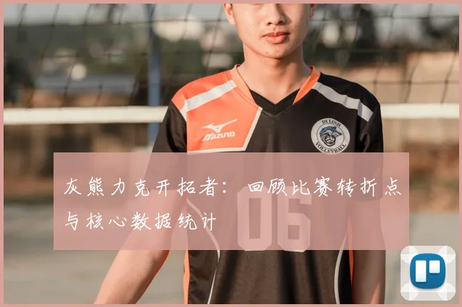 灰熊力克开拓者：回顾比赛转折点与核心数据统计