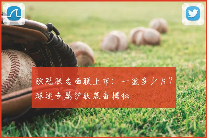 欧冠联名面膜上市：一盒多少片？球迷专属护肤装备揭秘