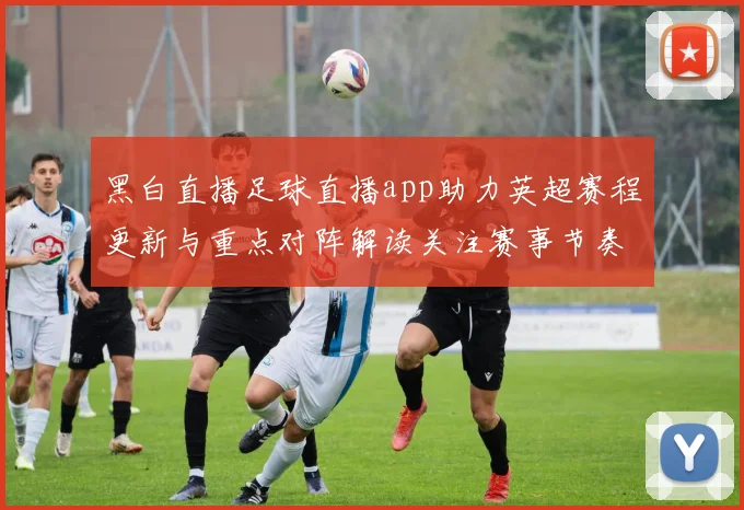 黑白直播足球直播app助力英超赛程更新与重点对阵解读关注赛事节奏