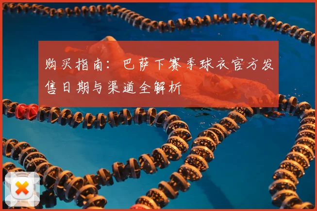购买指南：巴萨下赛季球衣官方发售日期与渠道全解析