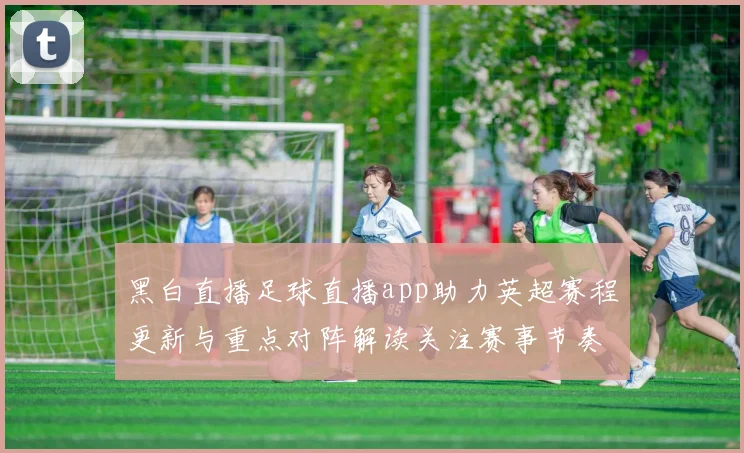 黑白直播足球直播app助力英超赛程更新与重点对阵解读关注赛事节奏