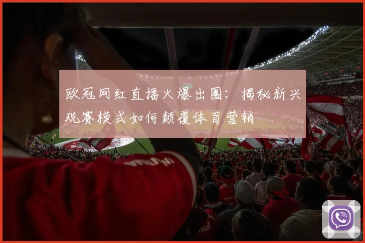 欧冠网红直播火爆出圈：揭秘新兴观赛模式如何颠覆体育营销