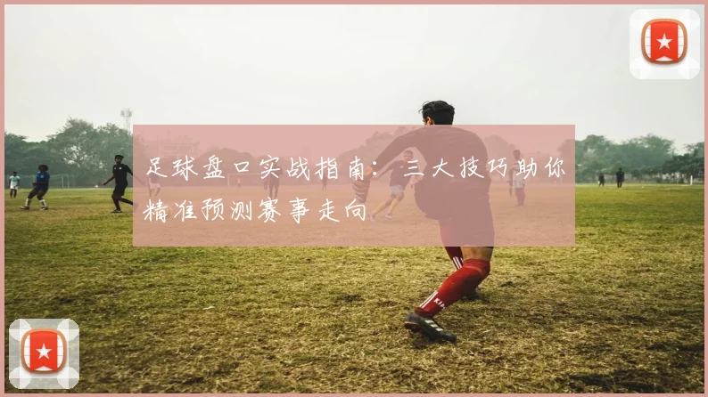 足球盘口实战指南：三大技巧助你精准预测赛事走向