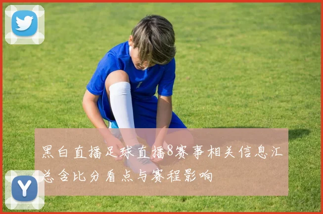 黑白直播足球直播8赛事相关信息汇总含比分看点与赛程影响