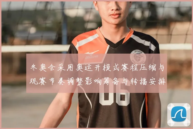 冬奥会采用奥运开模式赛程压缩与观赛节奏调整影响筹备与转播安排
